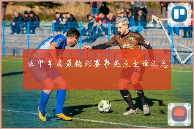 法甲年度最精彩赛事亮点全面汇总