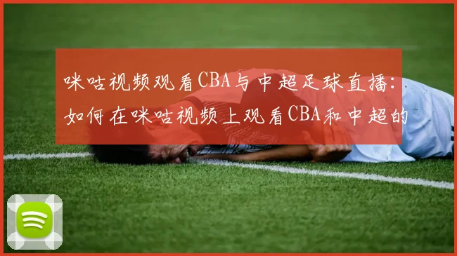 咪咕视频观看CBA与中超足球直播：如何在咪咕视频上观看CBA和中超的精彩赛事