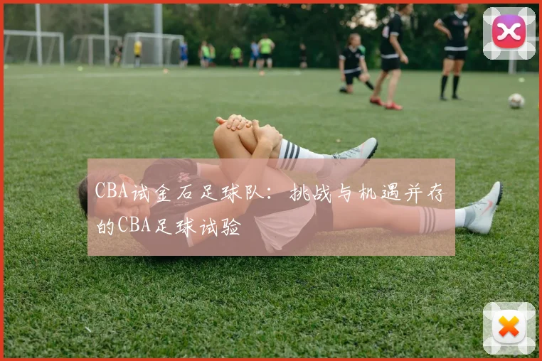 CBA试金石足球队：挑战与机遇并存的CBA足球试验
