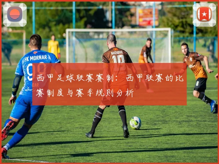 西甲足球联赛赛制：西甲联赛的比赛制度与赛季规则分析