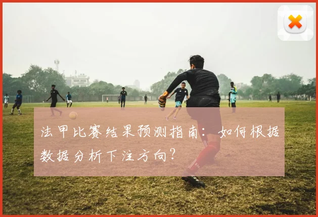 法甲比赛结果预测指南：如何根据数据分析下注方向？