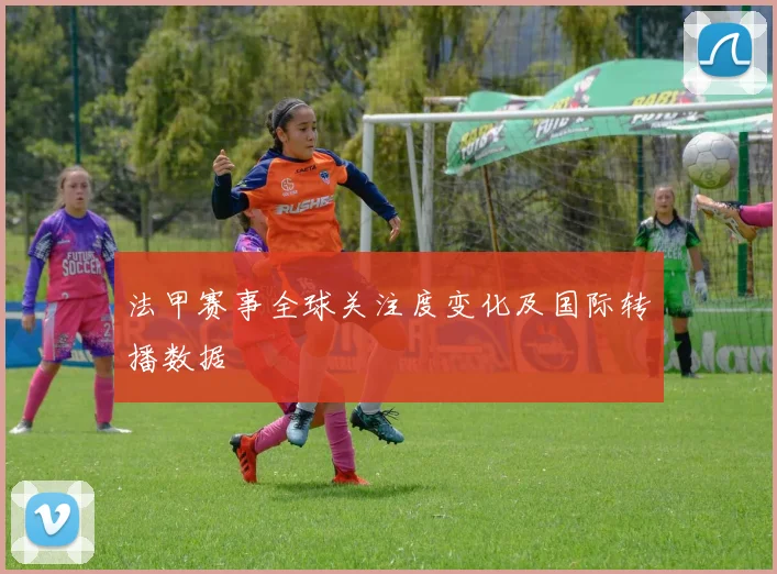 法甲赛事全球关注度变化及国际转播数据