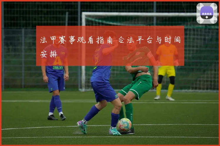 法甲赛事观看指南 合法平台与时间安排