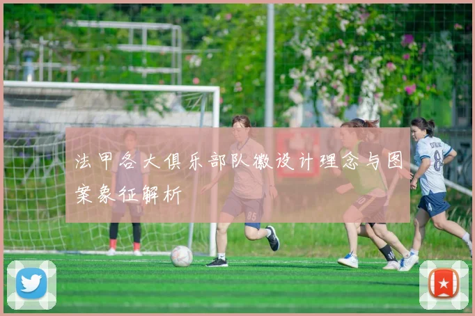 法甲各大俱乐部队徽设计理念与图案象征解析